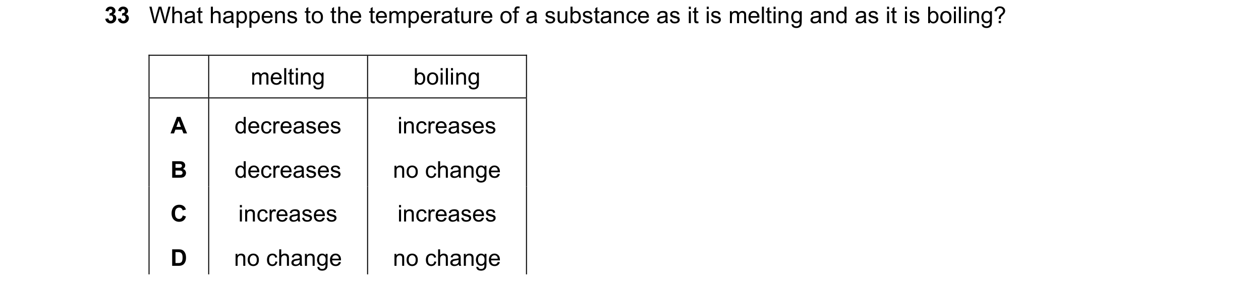 Question 32: What happens to the temperature of a substance as it is melting and as it is boiling? melting boiling A decreases increases B decreases no …