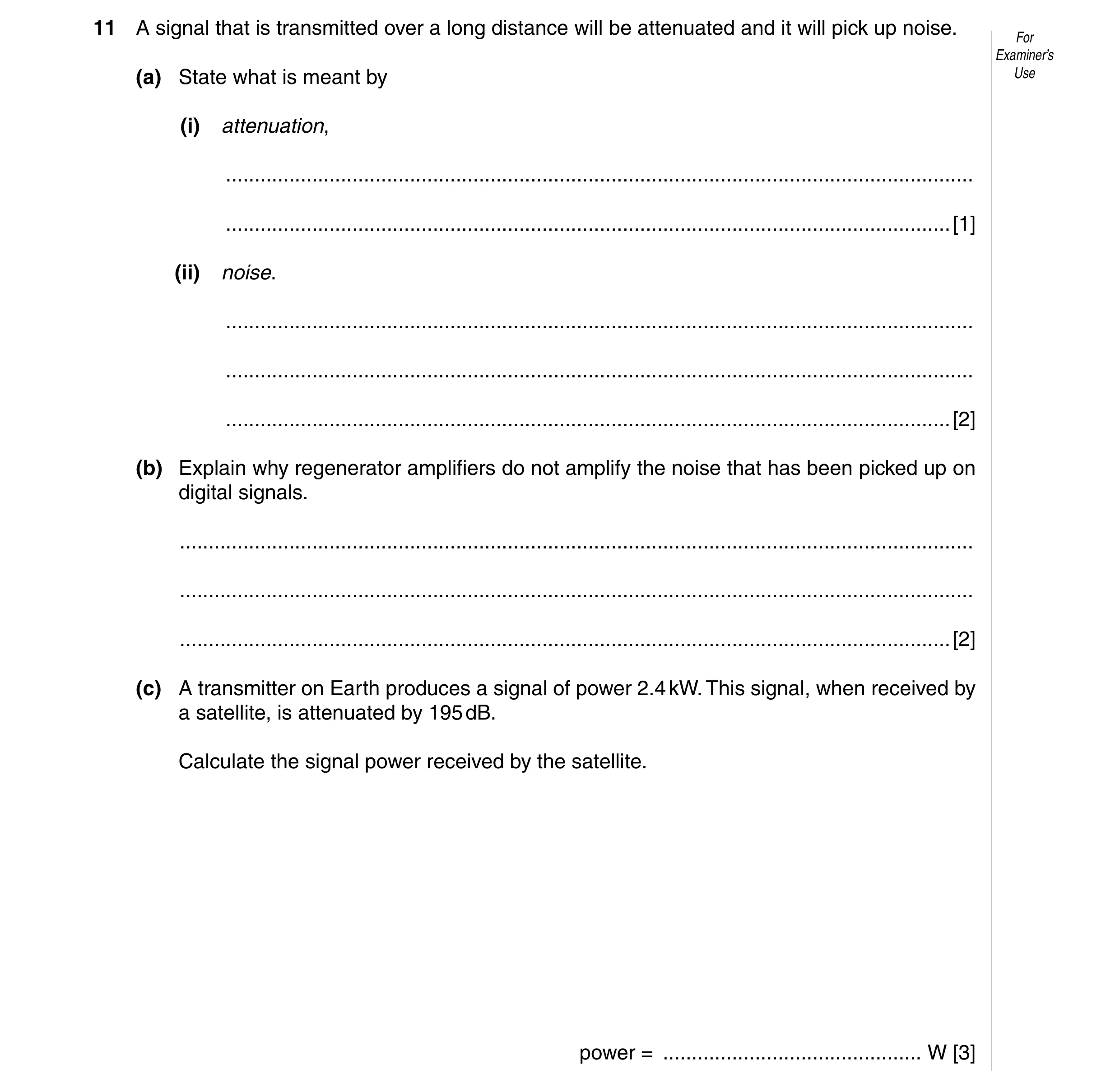 Question 13: A signal that is transmitted over a long distance will be attenuated and it will pick up noise. For Examiner’s (a) State what is meant by U…