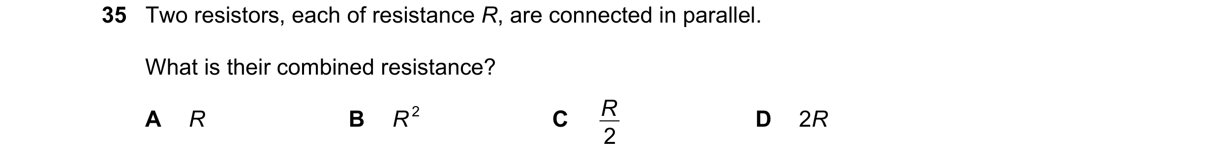 Question 4: Two resistors, each of resistance R, are connected in parallel. What is their combined resistance? R 2 R A R B C D 2R 2
