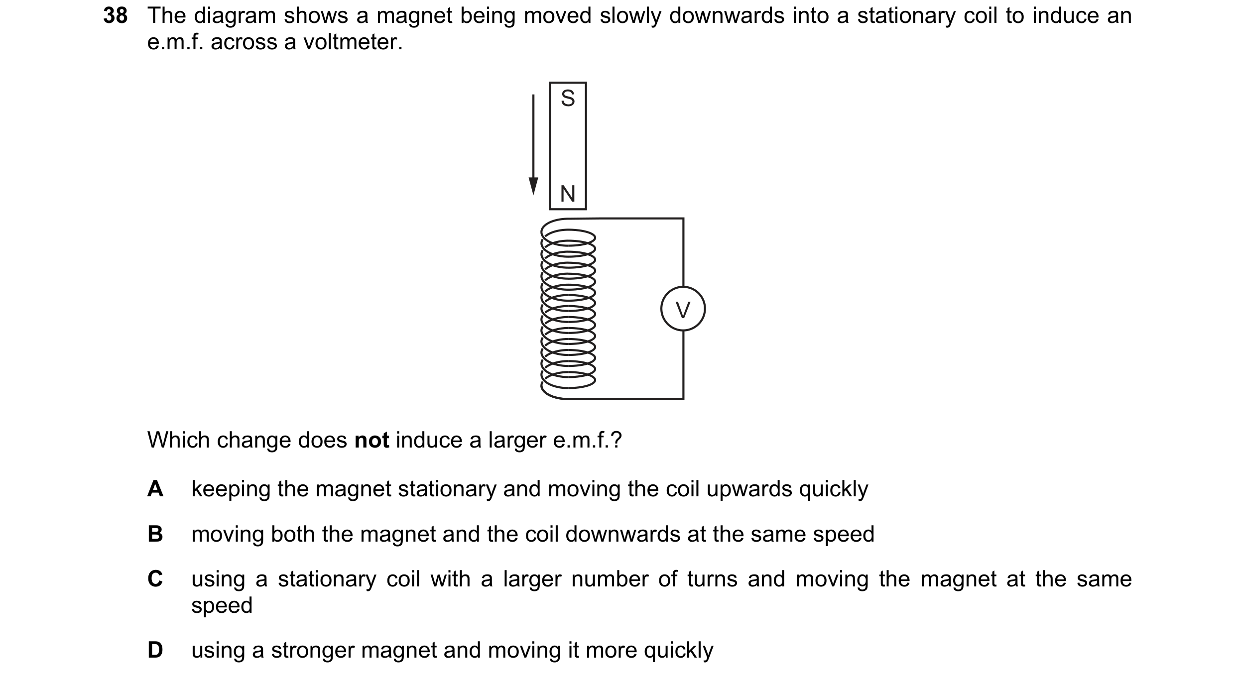 Question 5: The diagram shows a magnet being moved slowly downwards into a stationary coil to induce an e.m.f. across a voltmeter. S N V Which change d…