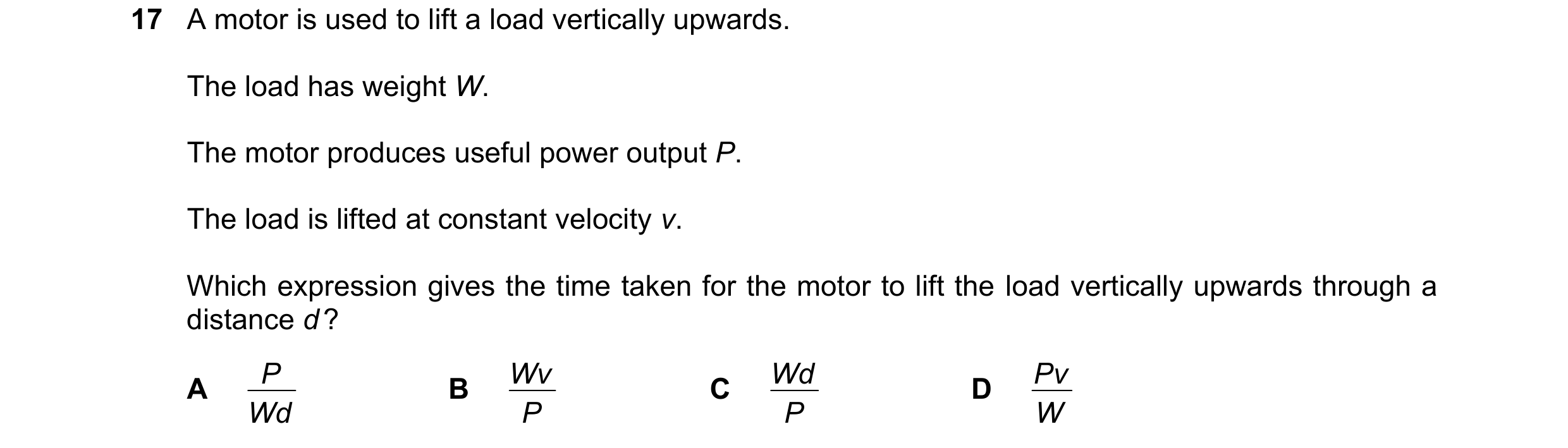 Question 226: A motor is used to lift a load vertically upwards. The load has weight W. The motor produces useful power output P. The load is lifted at c…