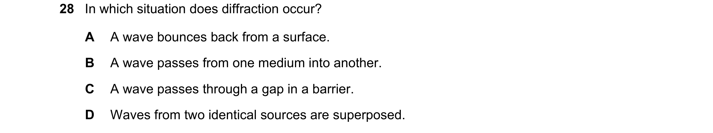 Question 56: In which situation does diffraction occur? A A wave bounces back from a surface. B A wave passes from one medium into another. C A wave pas…