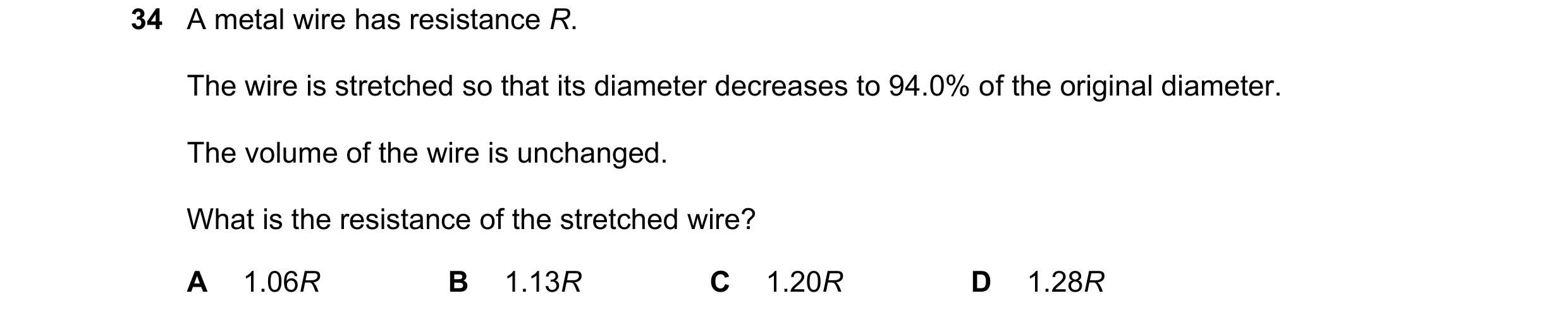 Question 137: A metal wire has resistance R. The wire is stretched so that its diameter decreases to 94.0% of the original diameter. The volume of the wi…