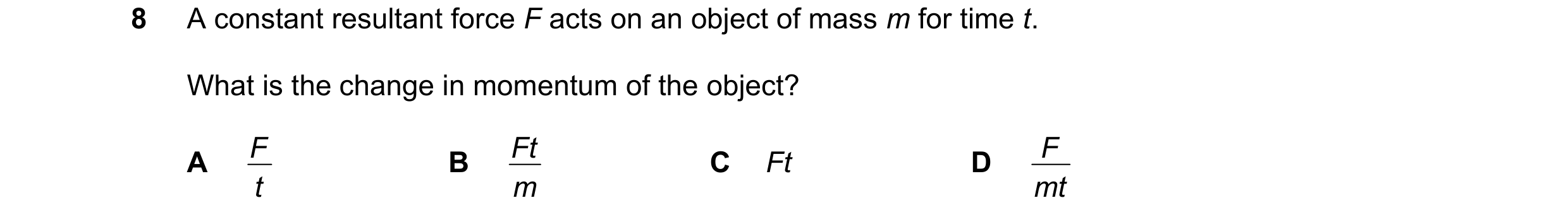Question 163: A constant resultant force F acts on an object of mass m for time t. What is the change in momentum of the object? F Ft F A B C Ft D t m mt