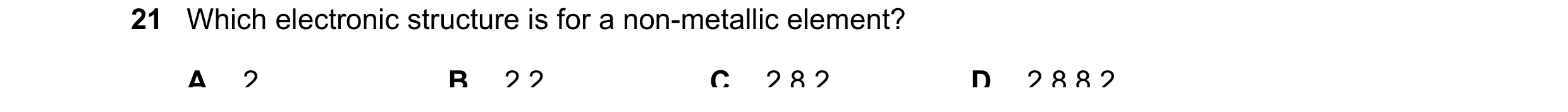 Question 4: Which electronic structure is for a non-metallic element? A 2 B 2,2 C 2,8,2 D 2,8,8,2