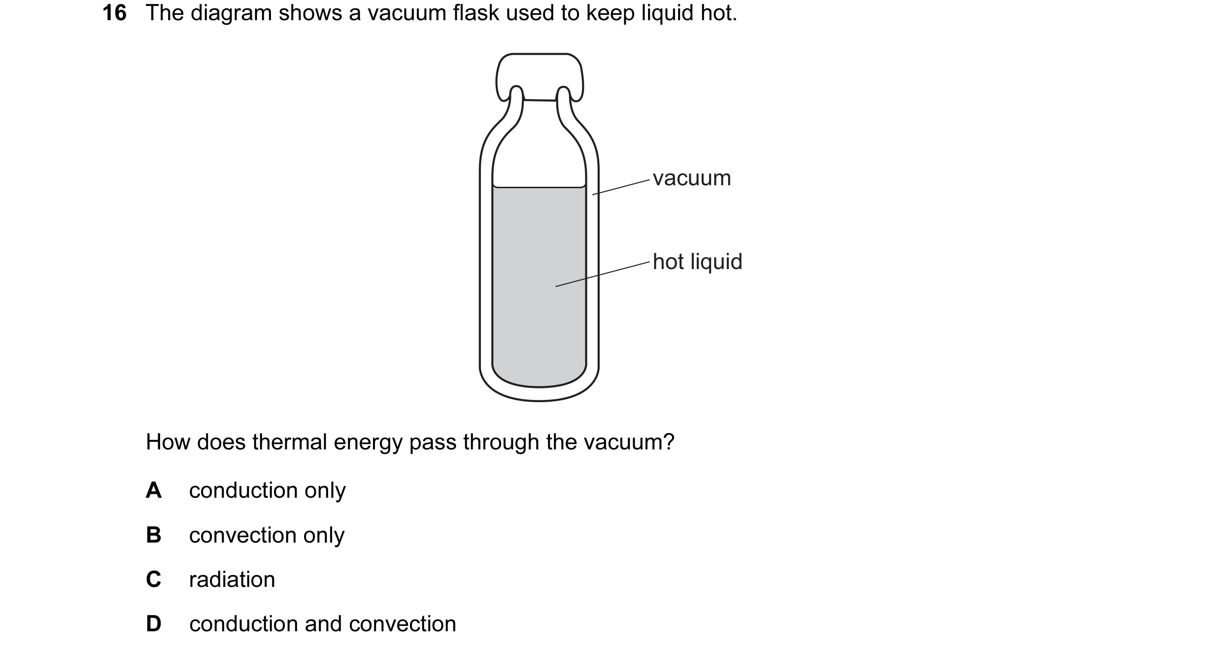 Question 71: The diagram shows a vacuum flask used to keep liquid hot. vacuum hot liquid How does thermal energy pass through the vacuum? A conduction o…