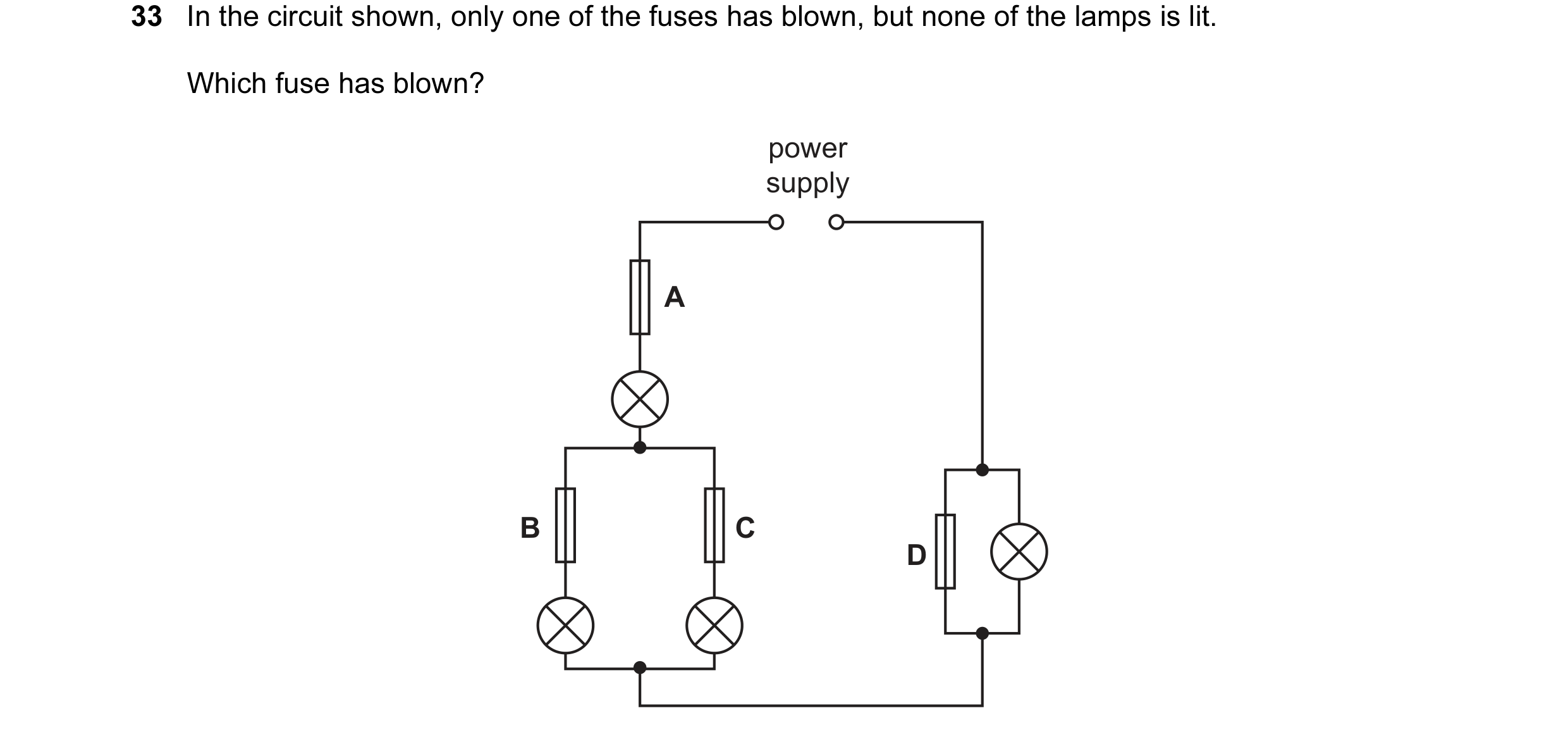 Question 51: In the circuit shown, only one of the fuses has blown, but none of the lamps is lit. Which fuse has blown? power supply A B C D
