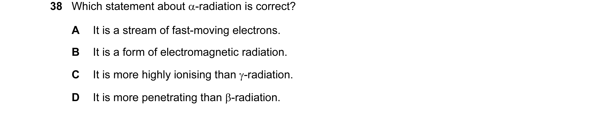 Question 72: Which statement about α-radiation is correct? A It is a stream of fast-moving electrons. B It is a form of electromagnetic radiation. C It …