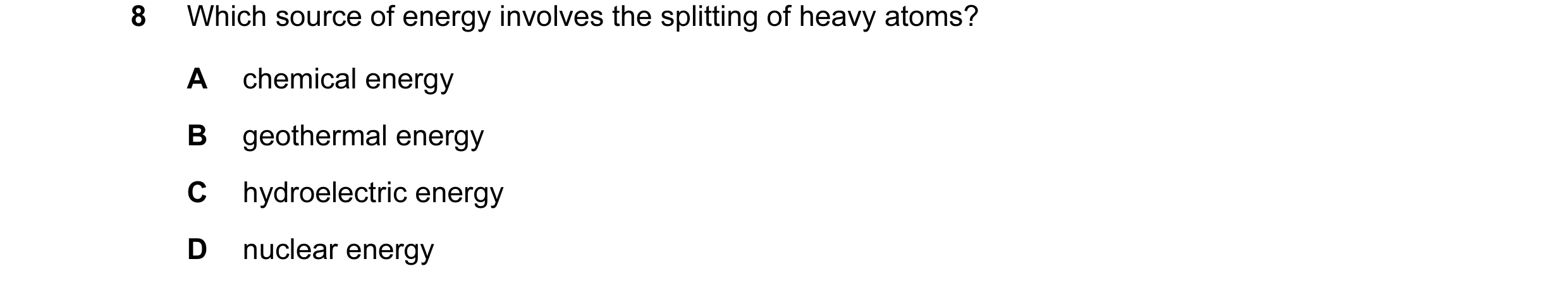 Question 85: Which source of energy involves the splitting of heavy atoms? A chemical energy B geothermal energy C hydroelectric energy D nuclear energy