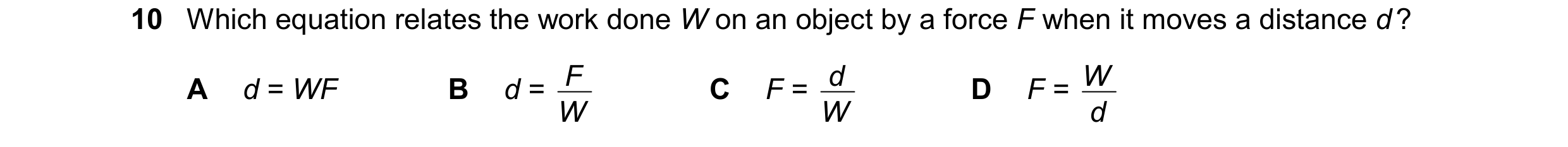 Question 267: Which equation relates the work done W on an object by a force F when it moves a distance d ? F d W A d = WF B d = W C F = W D F = d