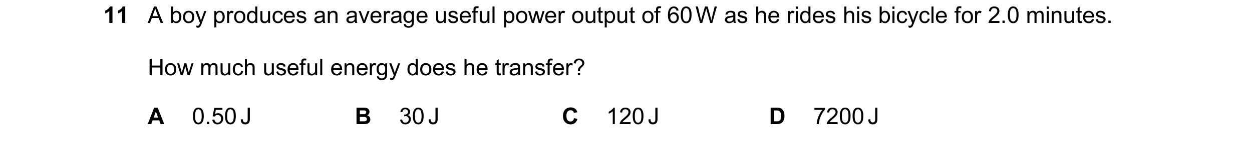 Question 268: A boy produces an average useful power output of 60 W as he rides his bicycle for 2.0 minutes. How much useful energy does he transfer? A 0…