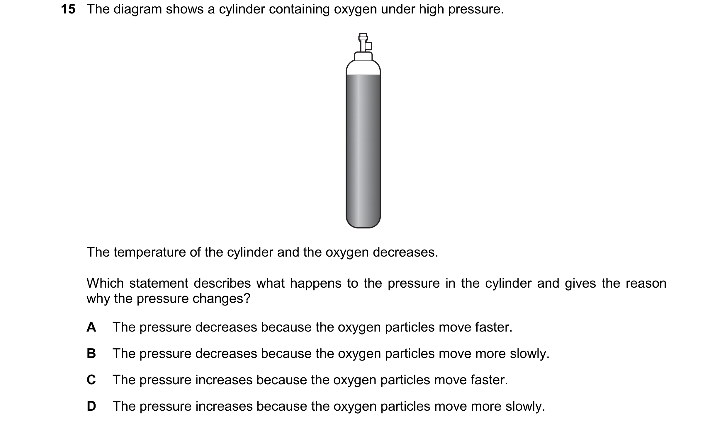 Question 253: The diagram shows a cylinder containing oxygen under high pressure. The temperature of the cylinder and the oxygen decreases. Which stateme…