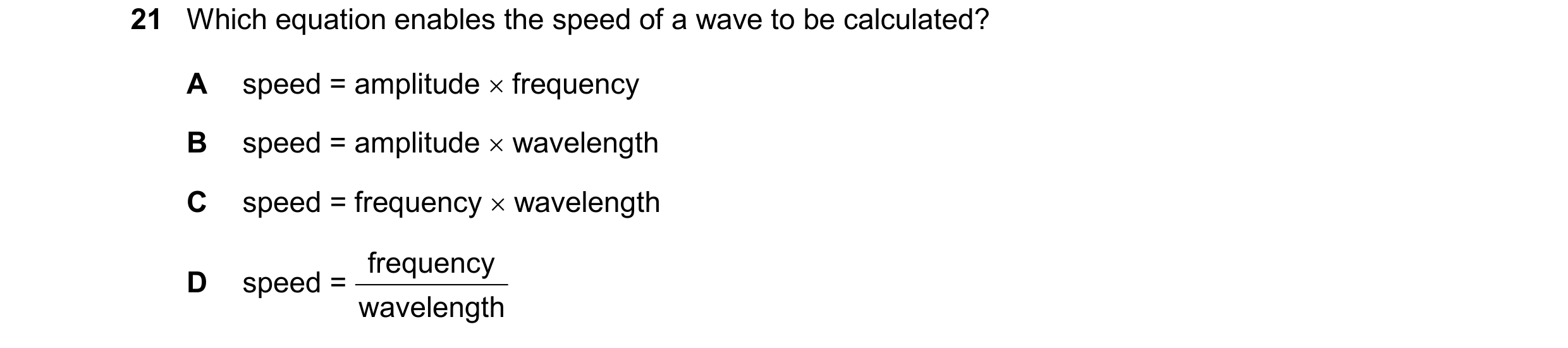 Question 251: Which equation enables the speed of a wave to be calculated? A speed = amplitude  frequency B speed = amplitude  wavelength C speed = fre…