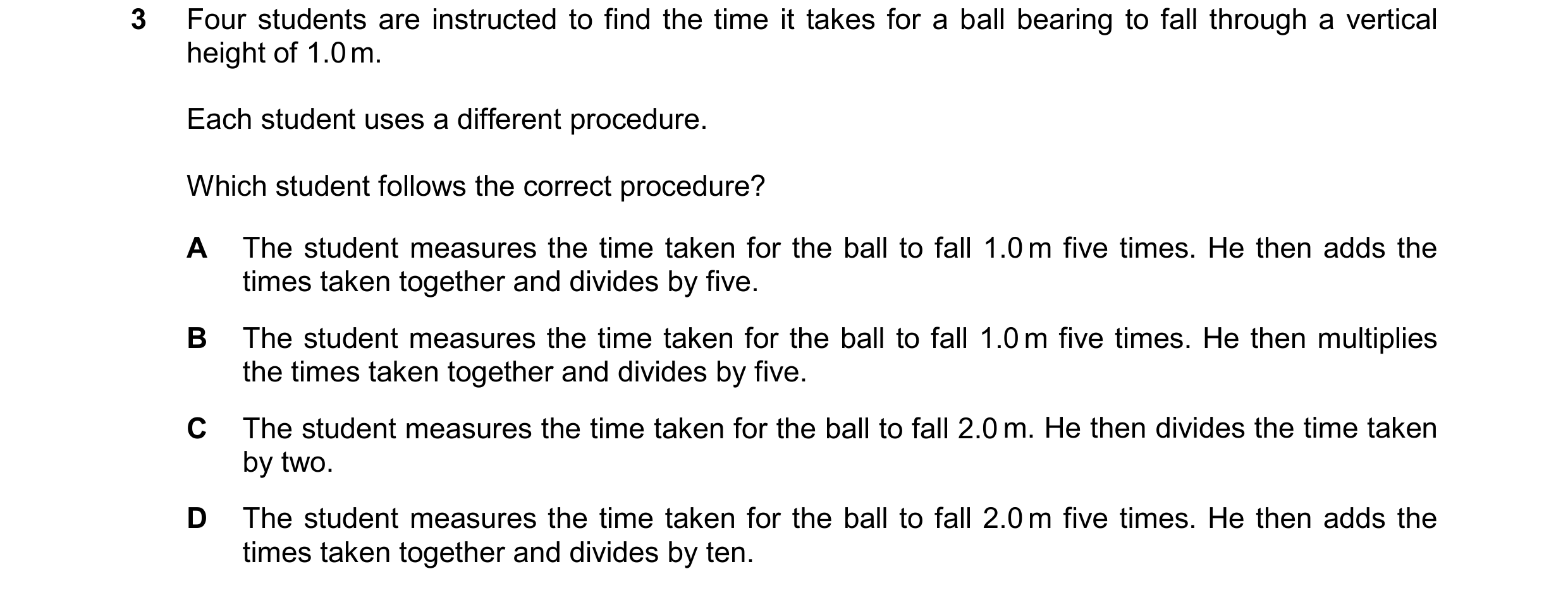 Question 247: Four students are instructed to find the time it takes for a ball bearing to fall through a vertical height of 1.0 m. Each student uses a d…