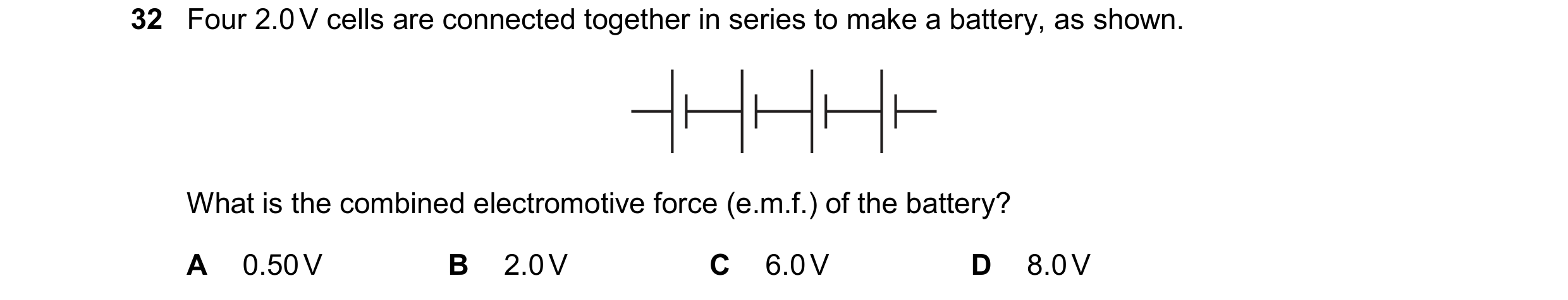 Question 376: Four 2.0 V cells are connected together in series to make a battery, as shown. What is the combined electromotive force (e.m.f.) of the bat…