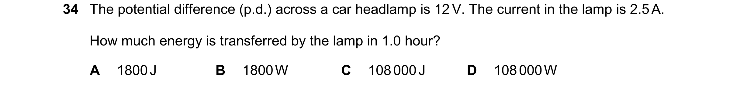 Question 378: The potential difference (p.d.) across a car headlamp is 12 V. The current in the lamp is 2.5 A. How much energy is transferred by the lamp…