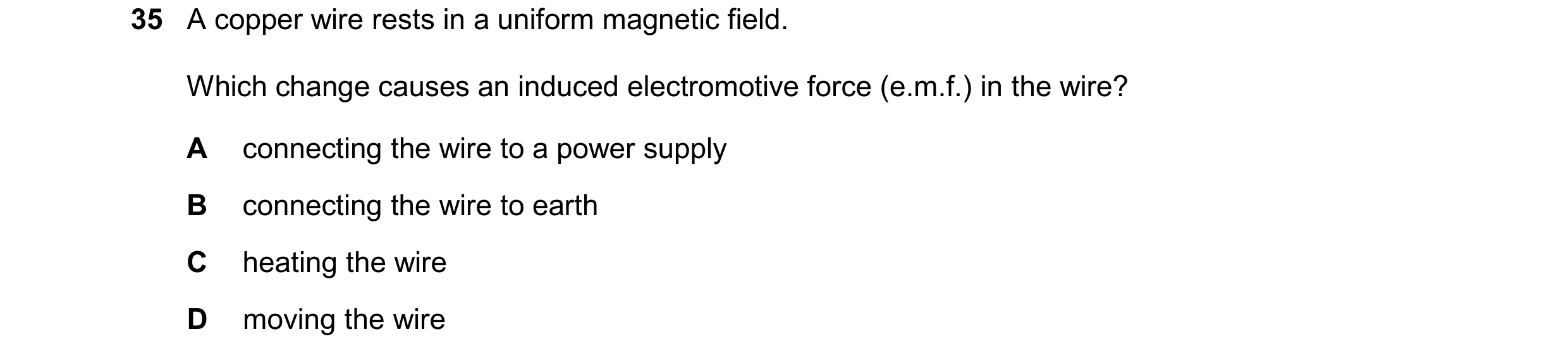 Question 285: A copper wire rests in a uniform magnetic field. Which change causes an induced electromotive force (e.m.f.) in the wire? A connecting the …