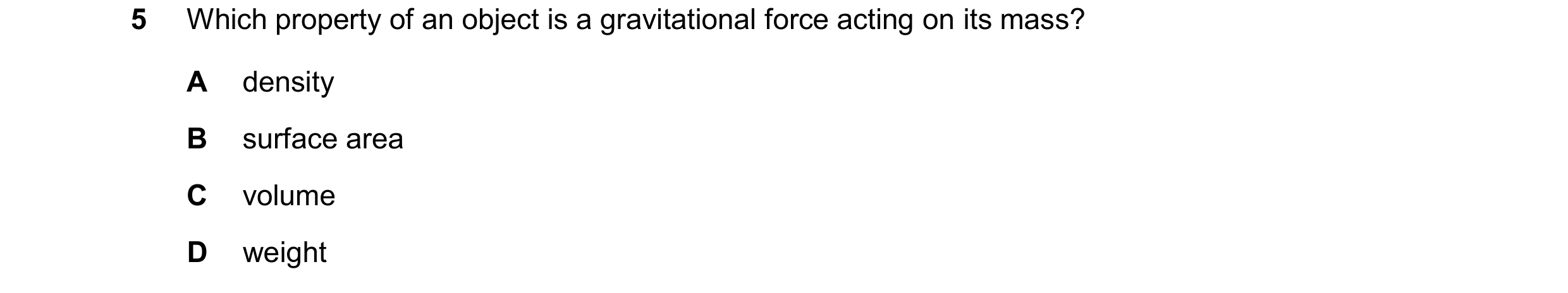 Question 305: Which property of an object is a gravitational force acting on its mass? A density B surface area C volume D weight