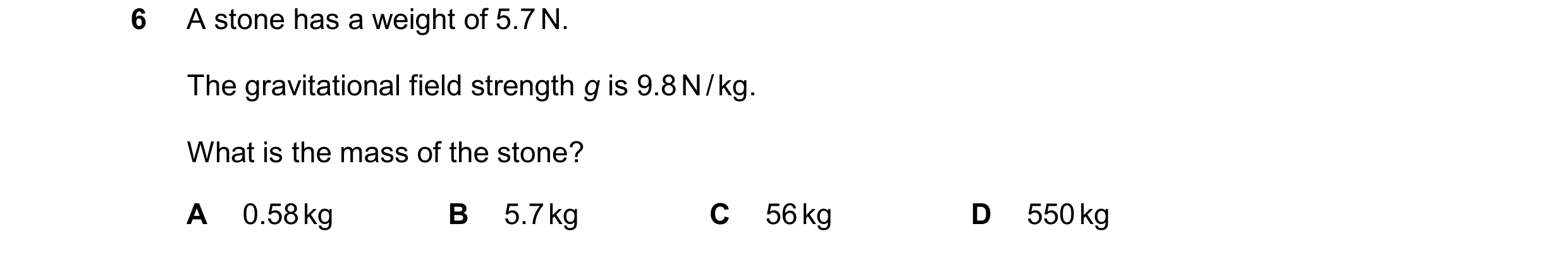 Question 178: A stone has a weight of 5.7 N. The gravitational field strength g is 9.8 N / kg. What is the mass of the stone? A 0.58 kg B 5.7 kg C 56 kg …