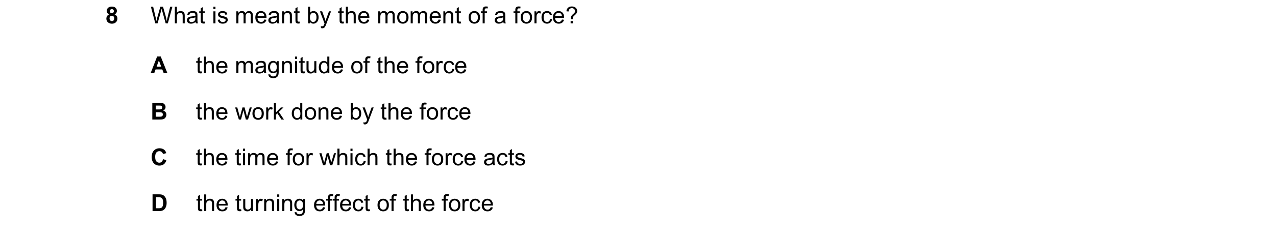 Question 307: What is meant by the moment of a force? A the magnitude of the force B the work done by the force C the time for which the force acts D the…