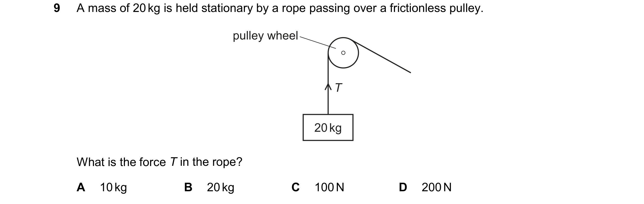 Question 308: A mass of 20 kg is held stationary by a rope passing over a frictionless pulley. pulley wheel T 20 kg What is the force T in the rope? A 10…