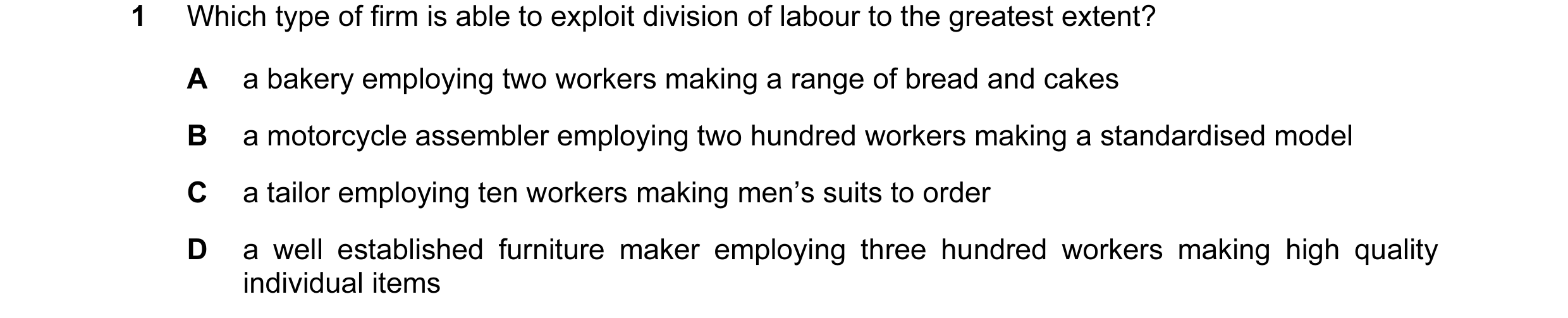 Question 14: Which type of firm is able to exploit division of labour to the greatest extent? A a bakery employing two workers making a range of bread a…
