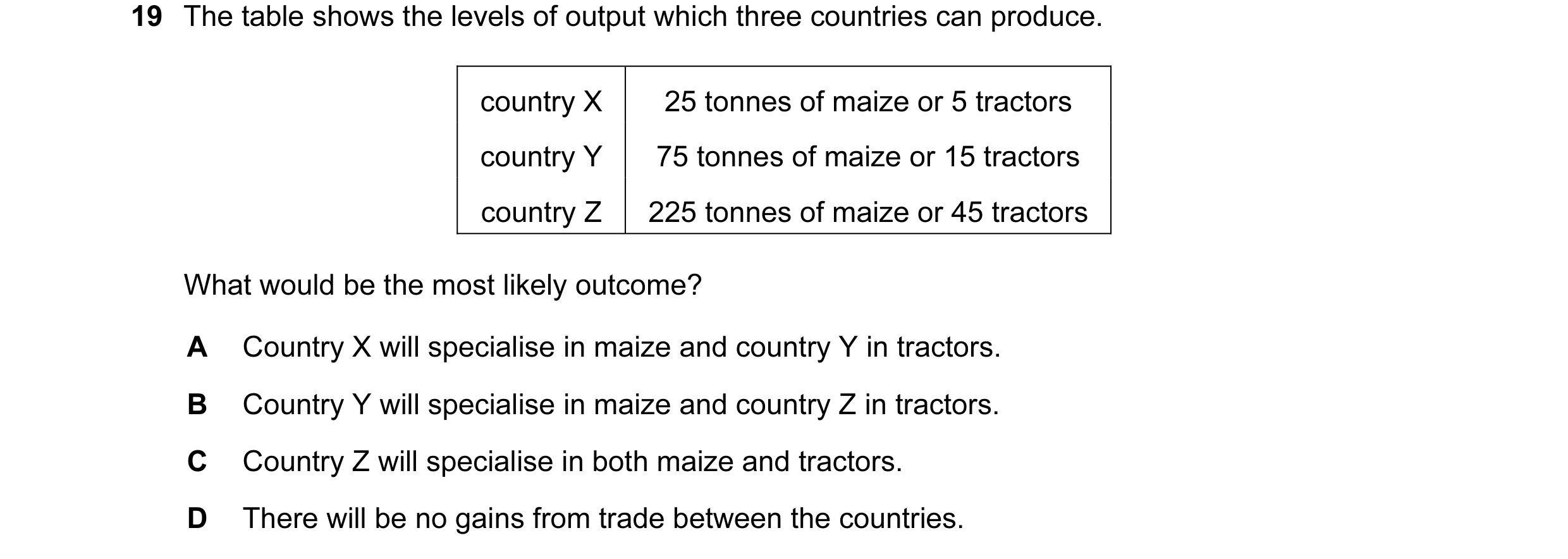 Question 45: The table shows the levels of output which three countries can produce. country X 25 tonnes of maize or 5 tractors country Y 75 tonnes of m…
