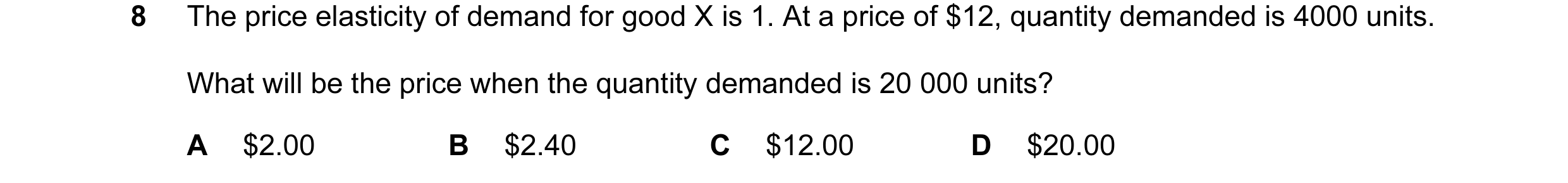 Question 74: The price elasticity of demand for good X is 1. At a price of $12, quantity demanded is 4000 units. What will be the price when the quantit…