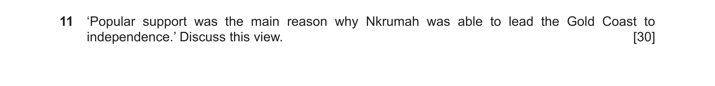 Question 22: ‘Popular support was the main reason why Nkrumah was able to lead the Gold Coast to independence.’ Discuss this view. [30]