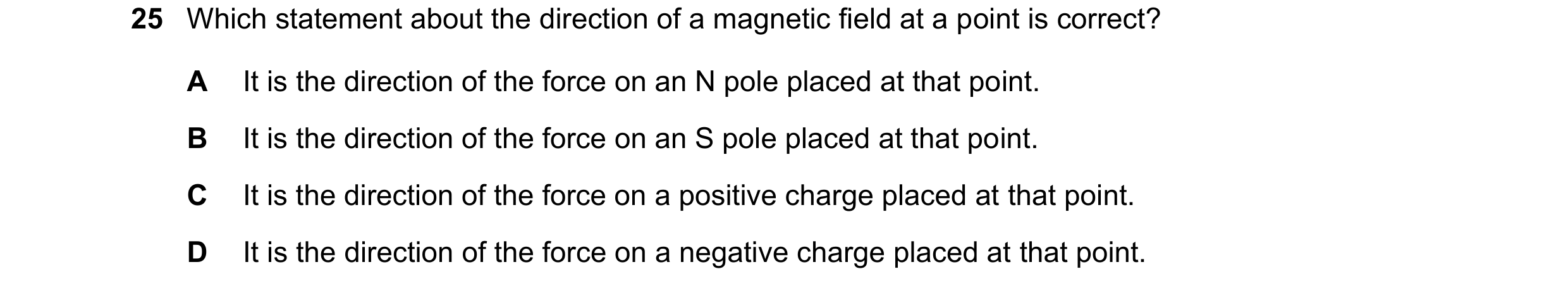 Question 127: Which statement about the direction of a magnetic field at a point is correct? A It is the direction of the force on an N pole placed at th…