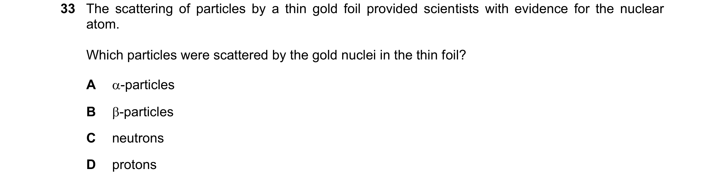 Question 159: The scattering of particles by a thin gold foil provided scientists with evidence for the nuclear atom. Which particles were scattered by t…