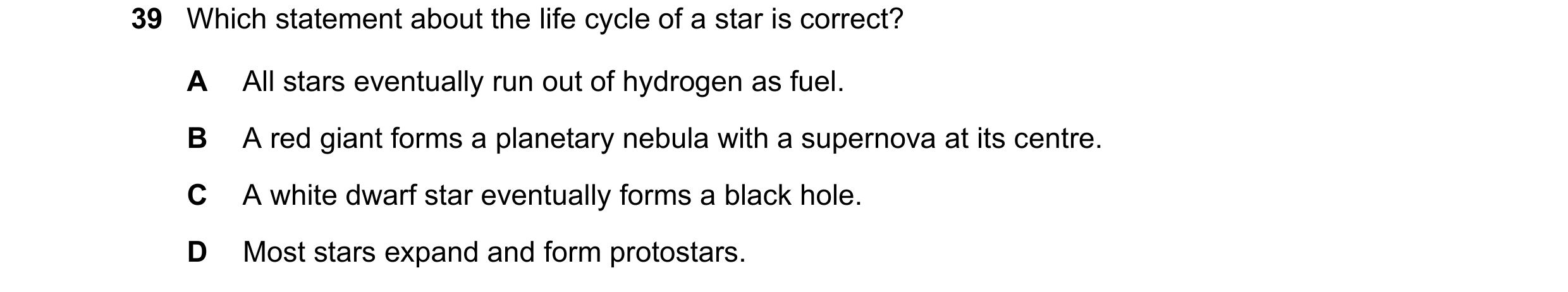Question 22: Which statement about the life cycle of a star is correct? A All stars eventually run out of hydrogen as fuel. B A red giant forms a planet…