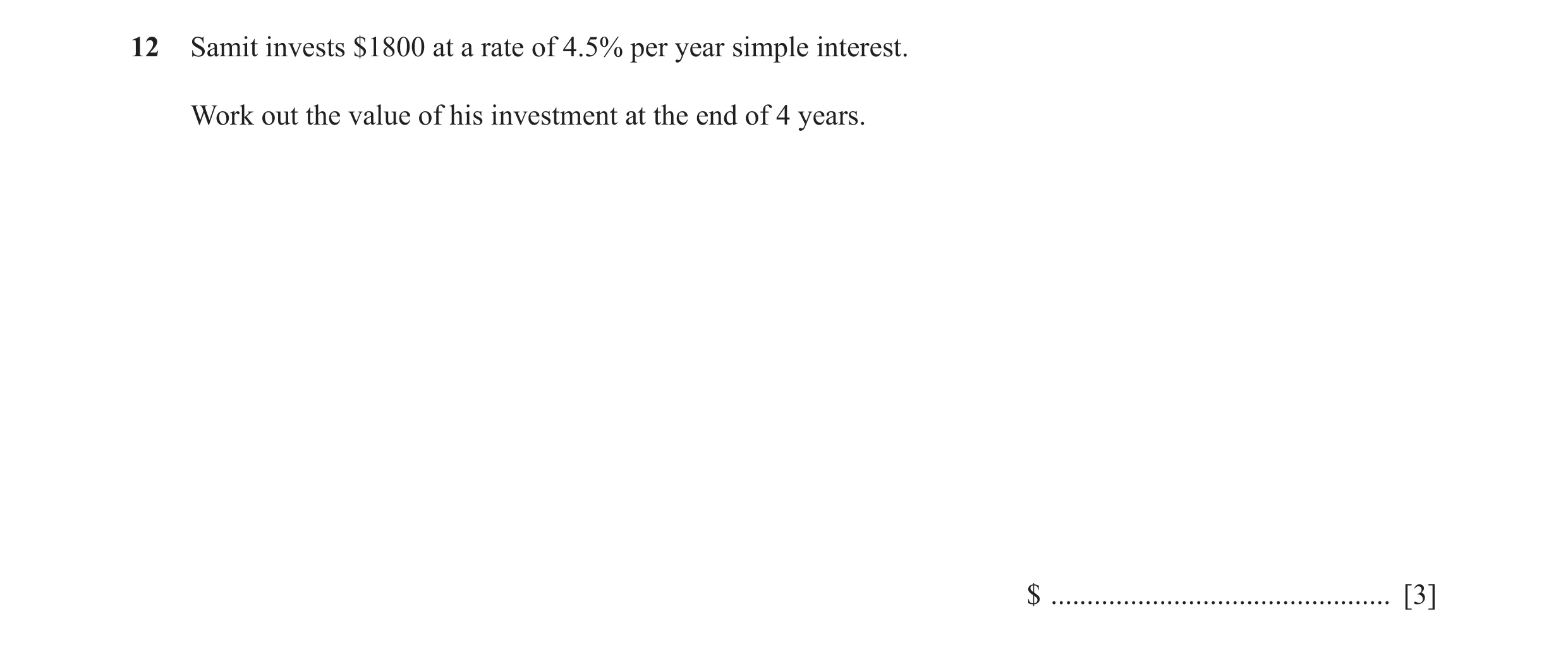 Question 18: Samit invests $1800 at a rate of 4.5% per year simple interest. Work out the value of his investment at the end of 4 years. $ .............…