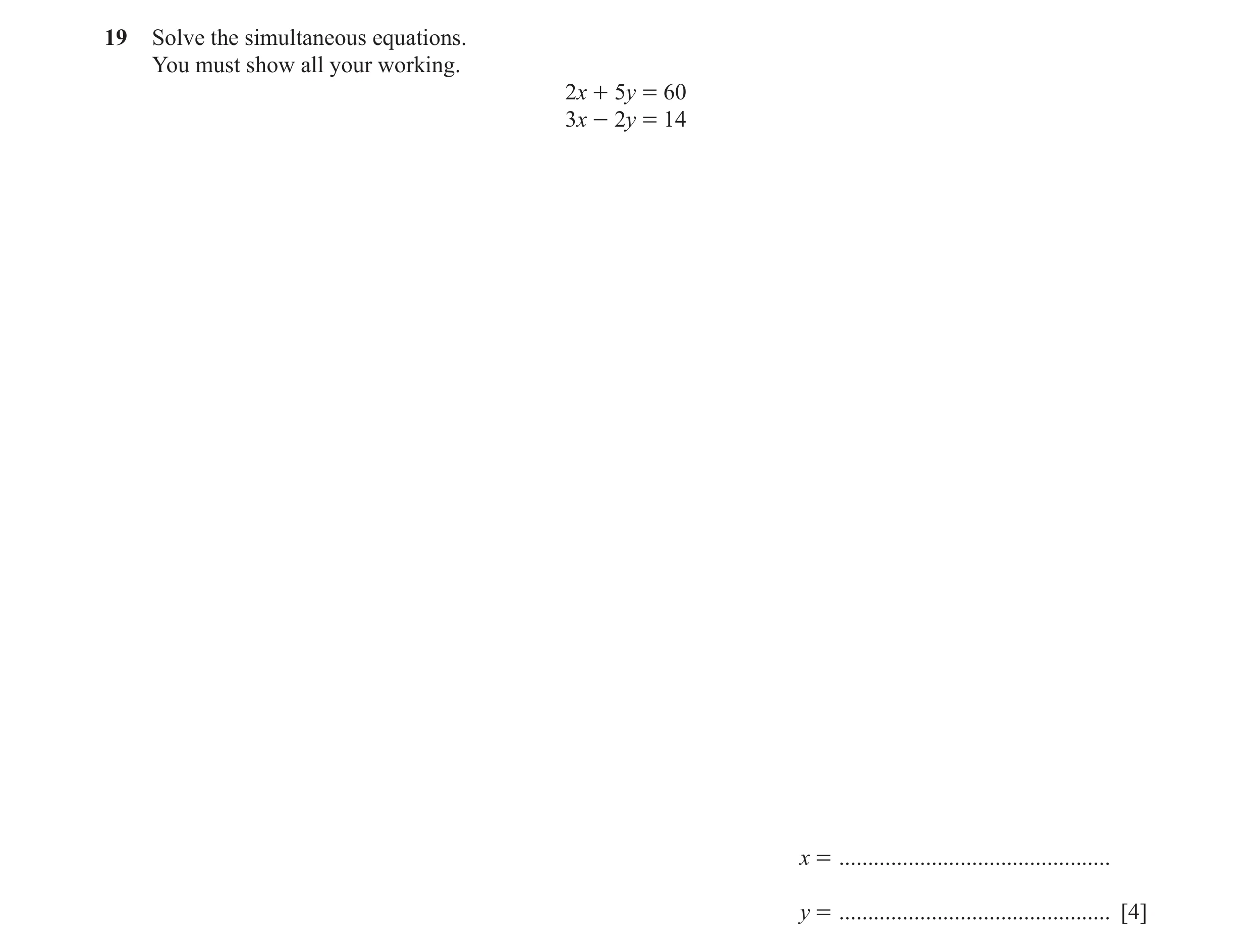 Question 76: Solve the simultaneous equations. You must show all your working. 2x + 5y = 60 3x - 2y = 14 x = ...........................................…