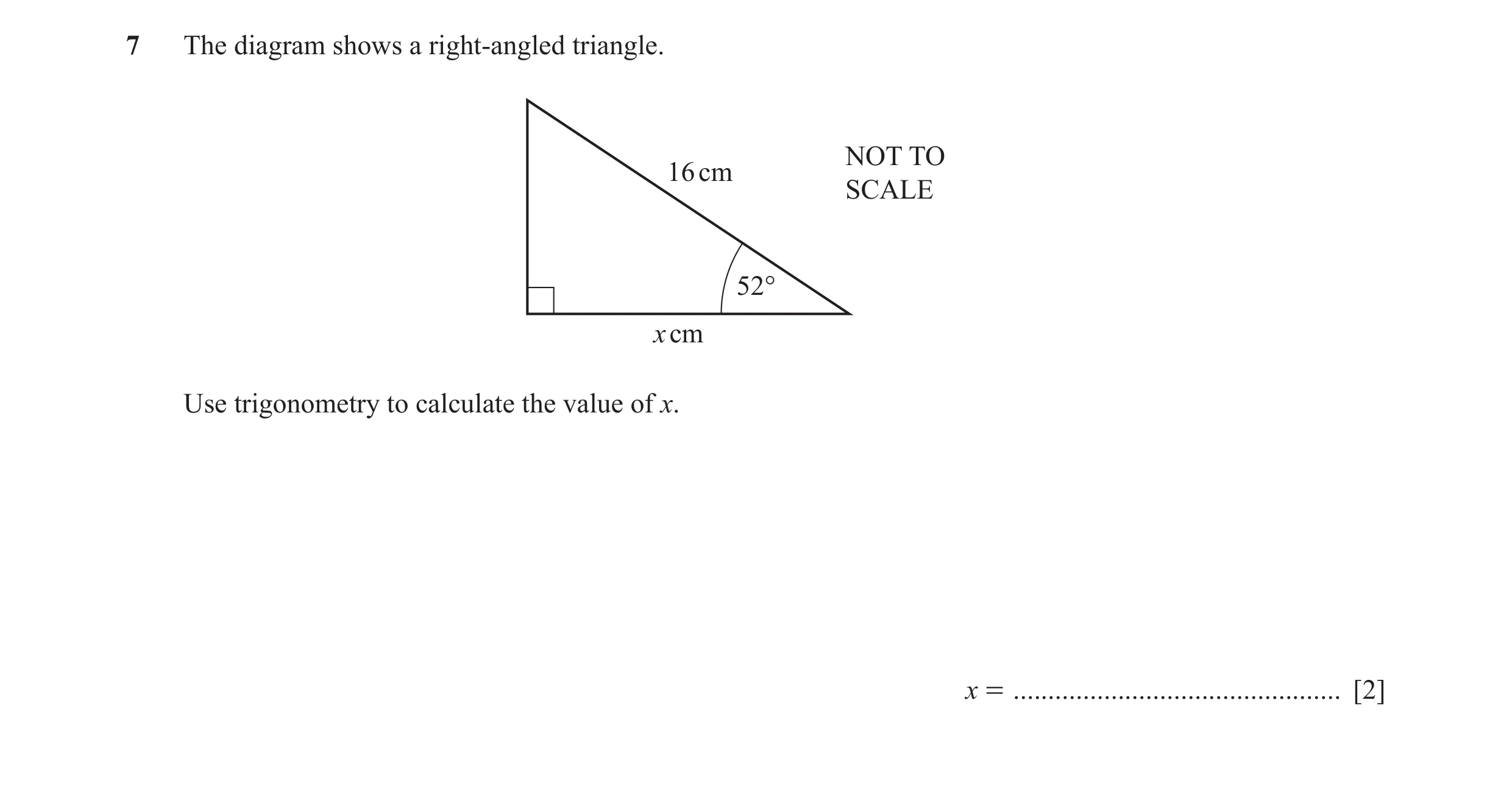 Question 36: The diagram shows a right-angled triangle. NOT TO 16 cm SCALE 52° x cm Use trigonometry to calculate the value of x. x = ..................…