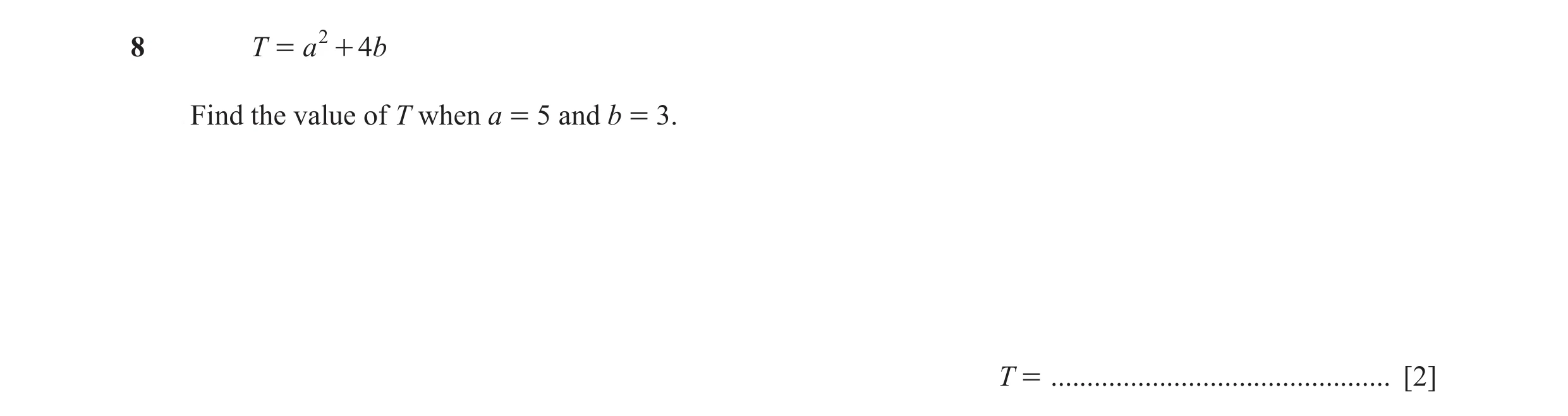 Question 13: T = a 2 + 4b Find the value of T when a = 5 and b = 3. T = ............................................... [2]