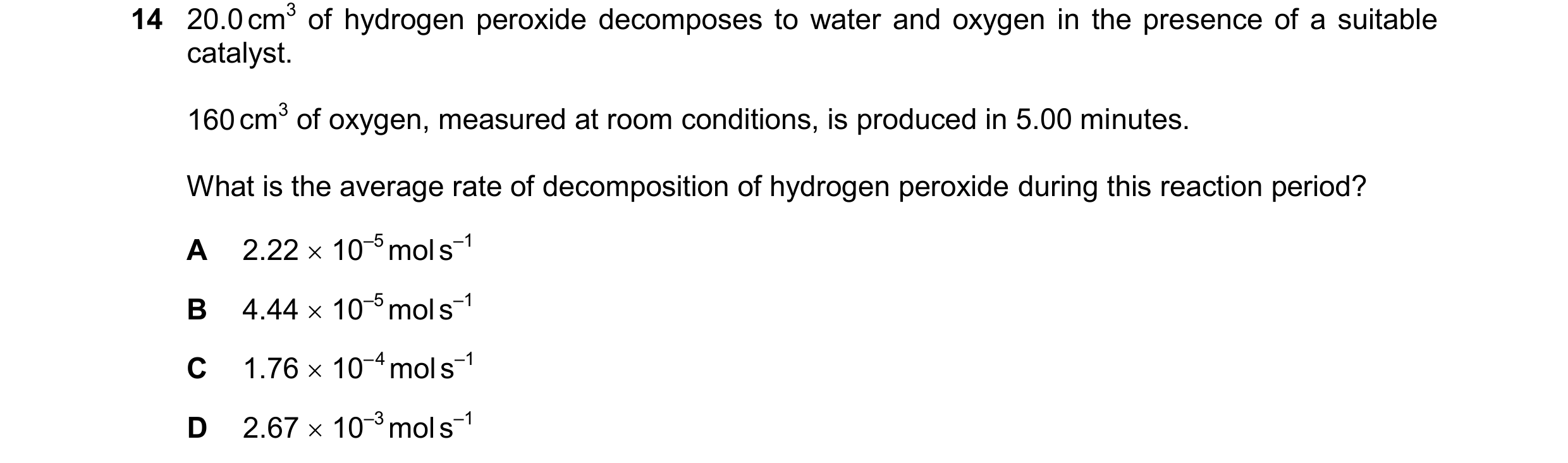 Question 80: 20.0 cm3 of hydrogen peroxide decomposes to water and oxygen in the presence of a suitable catalyst. 160 cm3 of oxygen, measured at room co…