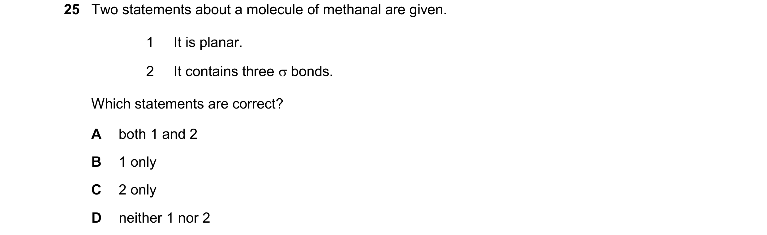 Question 113: Two statements about a molecule of methanal are given. 1 It is planar. 2 It contains three  bonds. Which statements are correct? A both 1 …