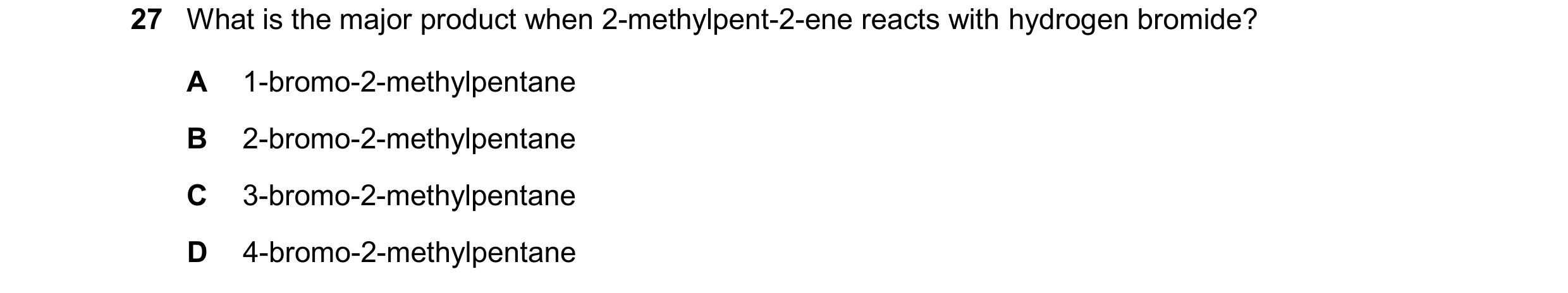 Question 254: What is the major product when 2-methylpent-2-ene reacts with hydrogen bromide? A 1-bromo-2-methylpentane B 2-bromo-2-methylpentane C 3-bro…