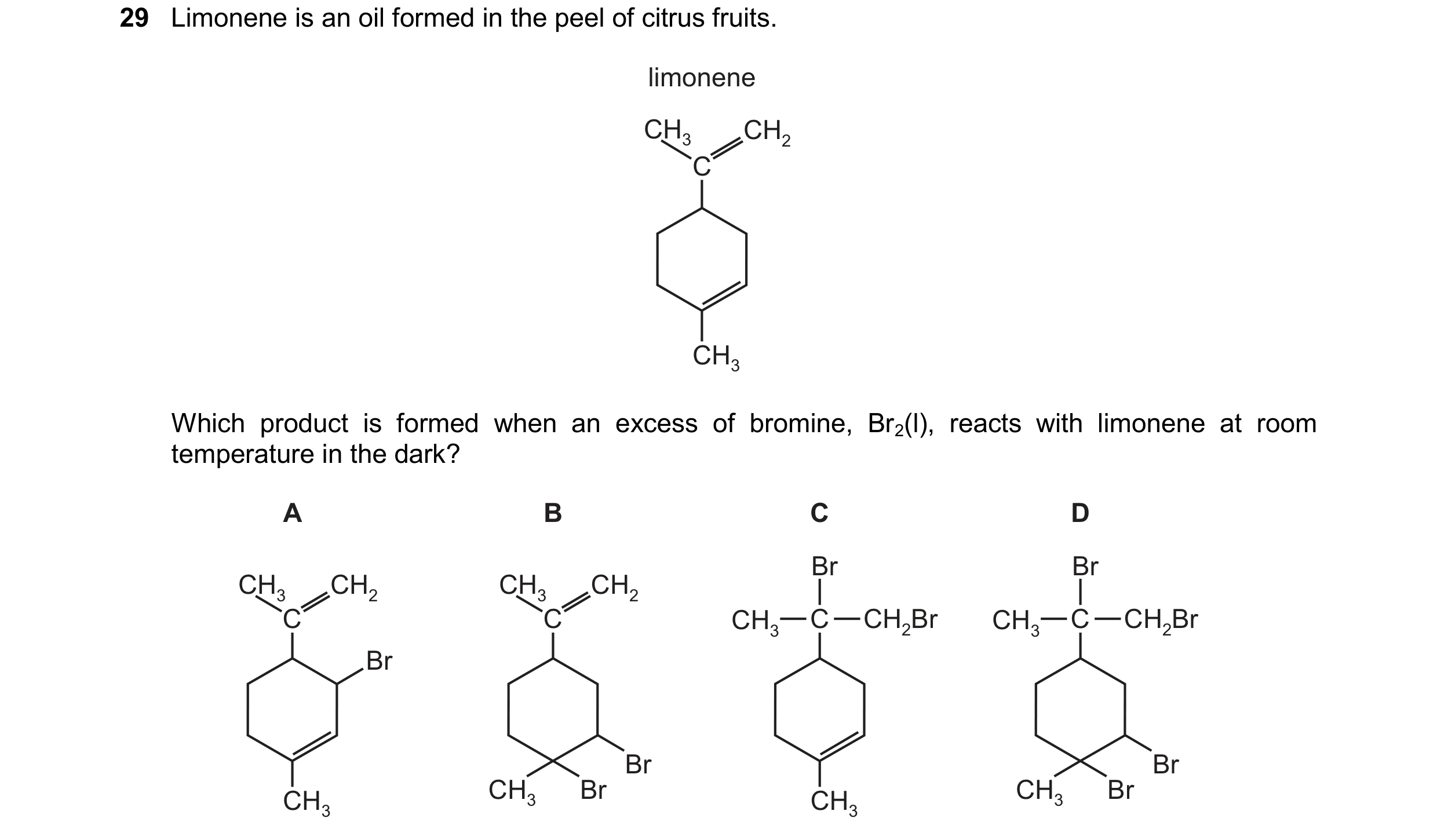 Question 255: Limonene is an oil formed in the peel of citrus fruits. limonene CH3 CH2 C CH3 Which product is formed when an excess of bromine, Br2(l), r…