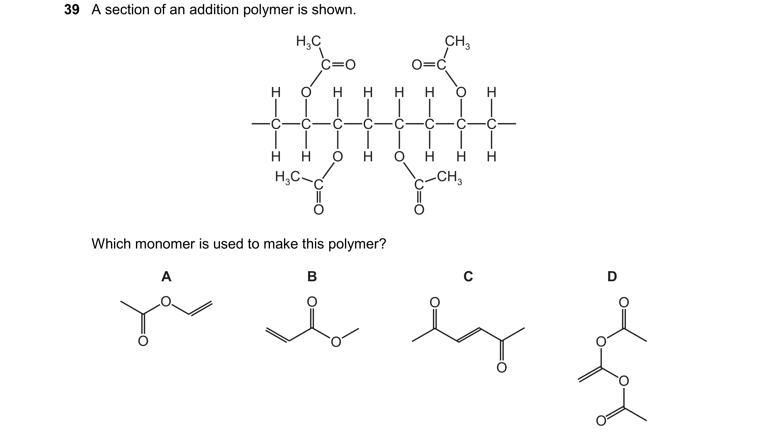 Question 12: A section of an addition polymer is shown. H3C CH3 C O O C H O H H H H O H C C C C C C C C H H O H O H H H H3C CH3 C C O O Which monomer is…