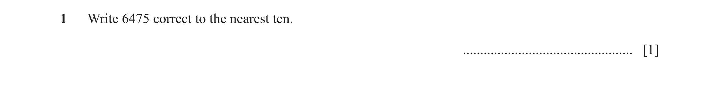 Question 107: Write 6475 correct to the nearest ten. ................................................. [1]