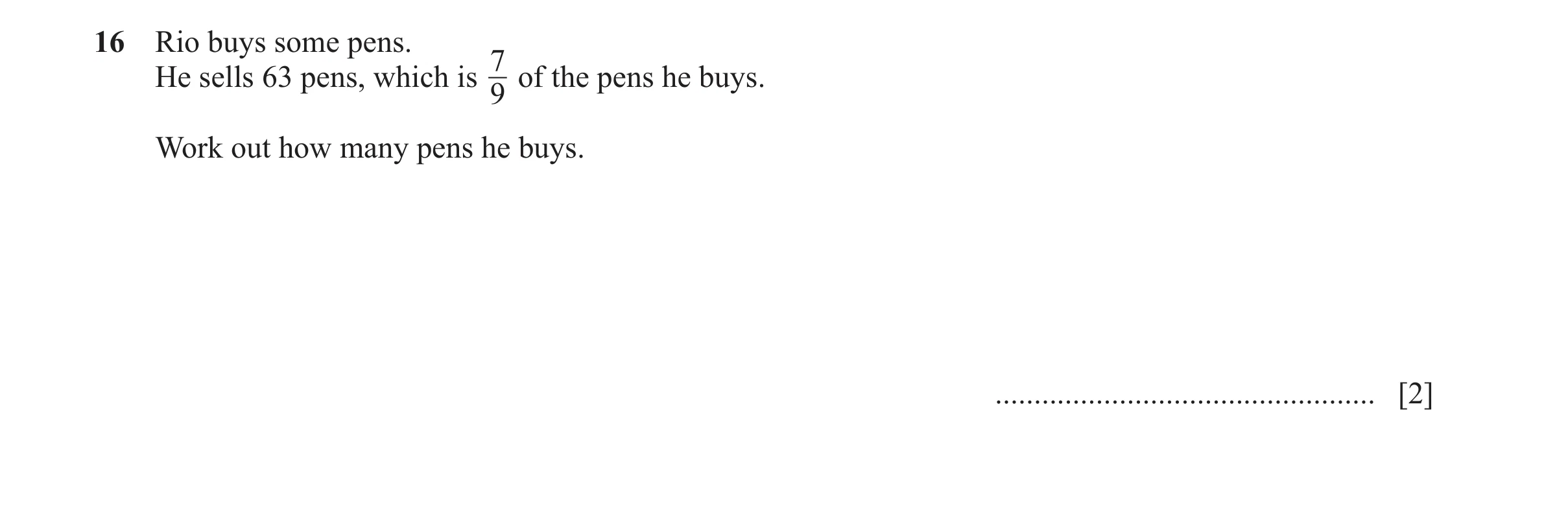 Question 129: Rio buys some pens. 7 He sells 63 pens, which is of the pens he buys. 9 Work out how many pens he buys. ...................................…