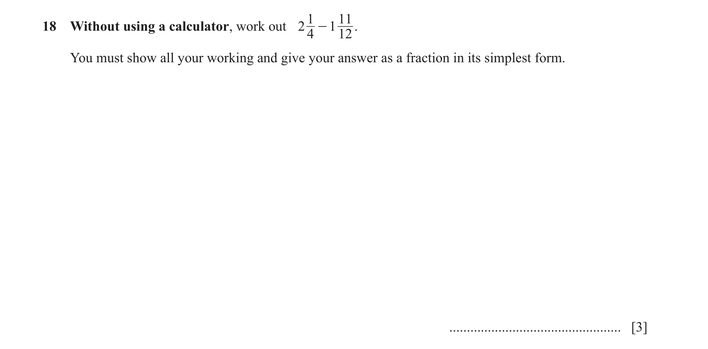 Question 121: 11 18 Without using a calculator, work out 2 - 1 . 4 12 You must show all your working and give your answer as a fraction in its simplest f…
