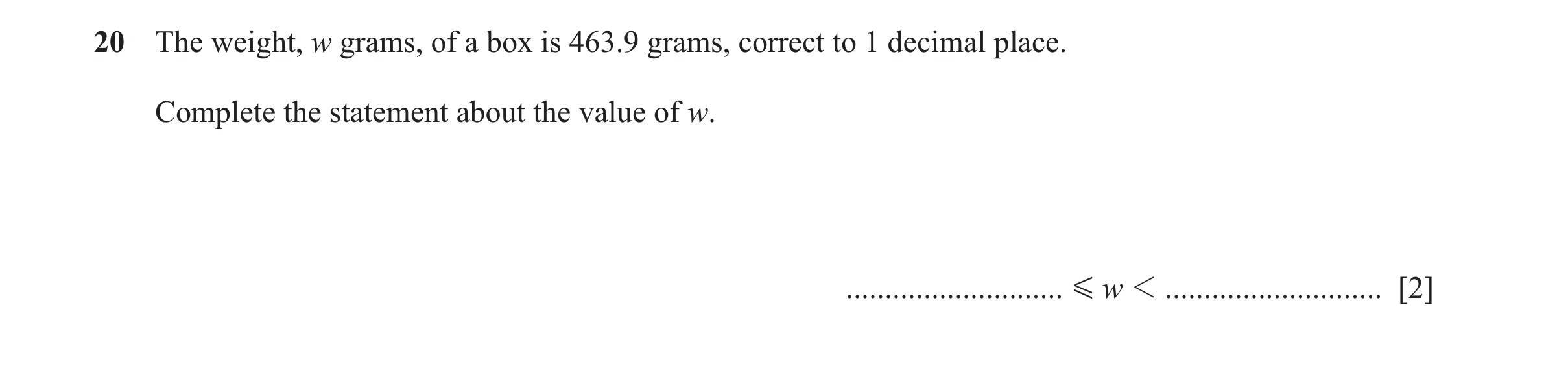 Question 108: The weight, w grams, of a box is 463.9 grams, correct to 1 decimal place. Complete the statement about the value of w. ....................…