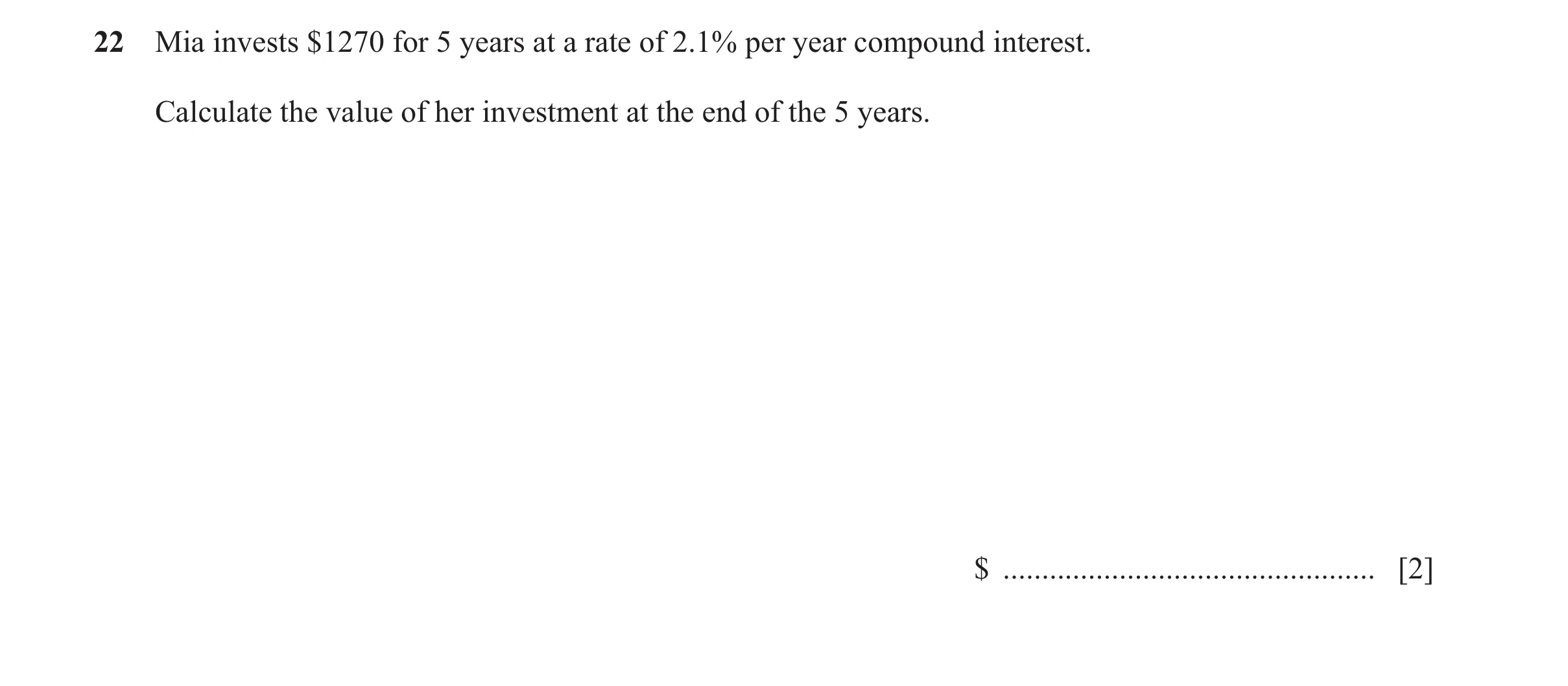 Question 90: Mia invests $1270 for 5 years at a rate of 2.1% per year compound interest. Calculate the value of her investment at the end of the 5 years…
