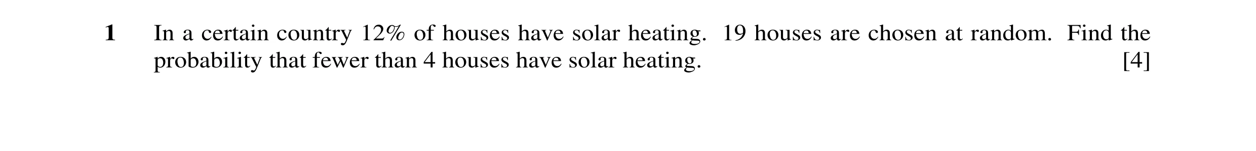 Question 62: In a certain country 12% of houses have solar heating. 19 houses are chosen at random. Find the probability that fewer than 4 houses have s…