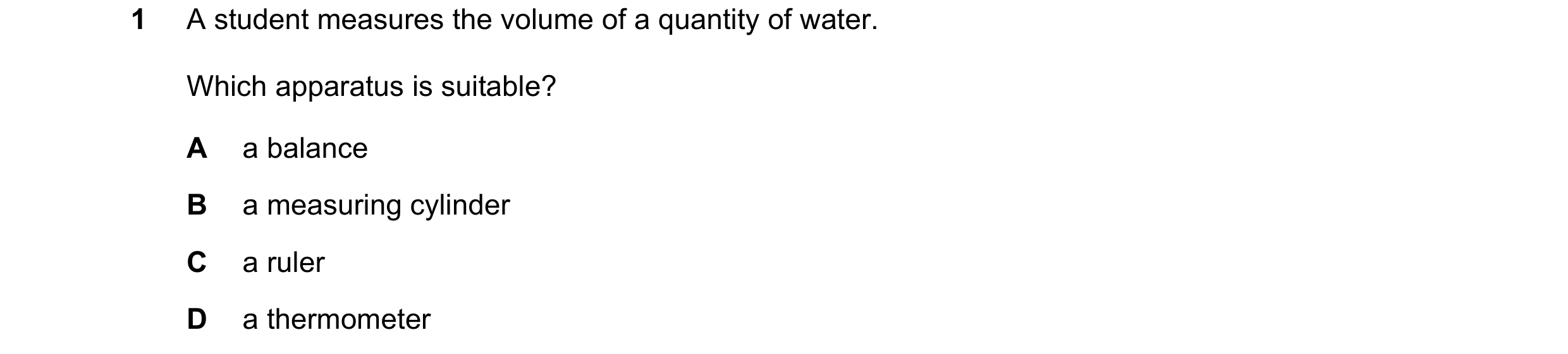 Question 163: A student measures the volume of a quantity of water. Which apparatus is suitable? A a balance B a measuring cylinder C a ruler D a thermom…
