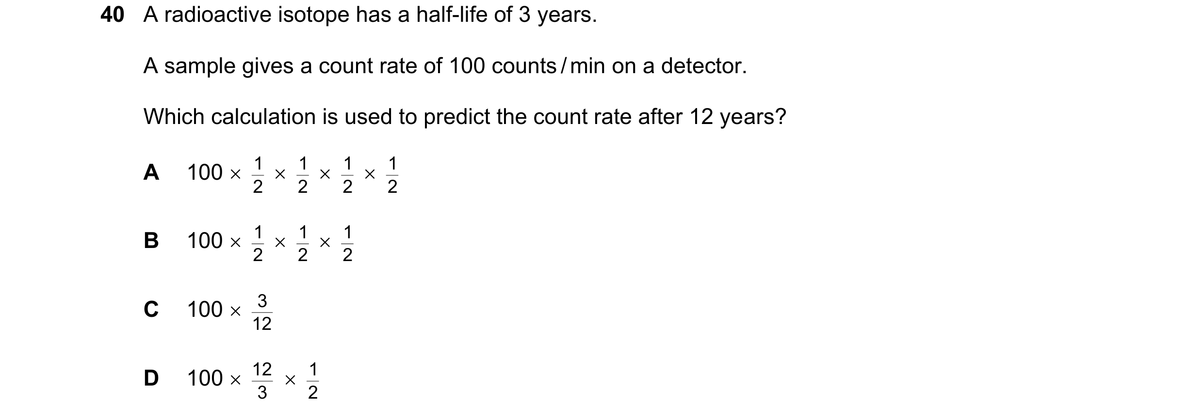 Question 164: A radioactive isotope has a half-life of 3 years. A sample gives a count rate of 100 counts / min on a detector. Which calculation is used …