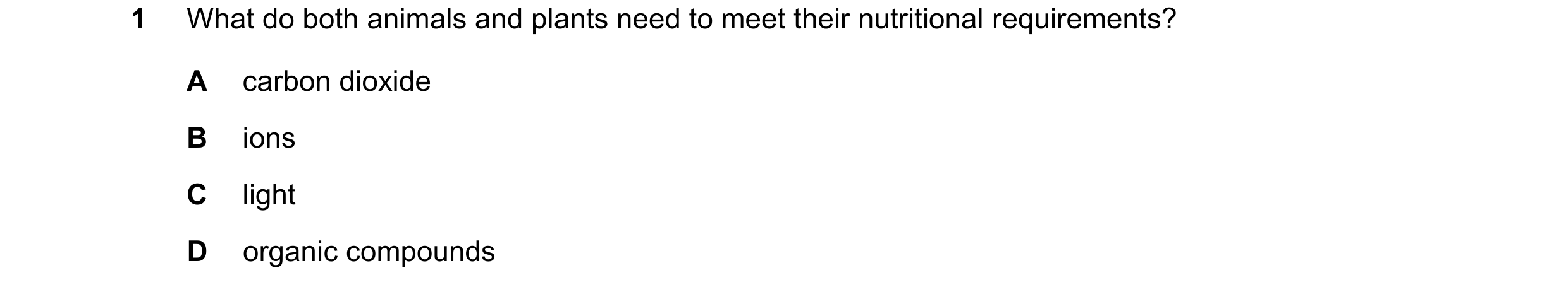 Question 33: What do both animals and plants need to meet their nutritional requirements? A carbon dioxide B ions C light D organic compounds